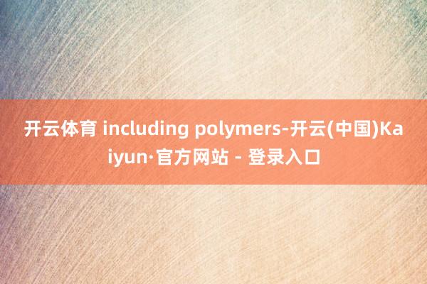 开云体育 including polymers-开云(中国)Kaiyun·官方网站 - 登录入口