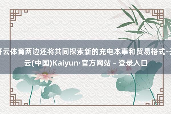 开云体育两边还将共同探索新的充电本事和贸易格式-开云(中国)Kaiyun·官方网站 - 登录入口