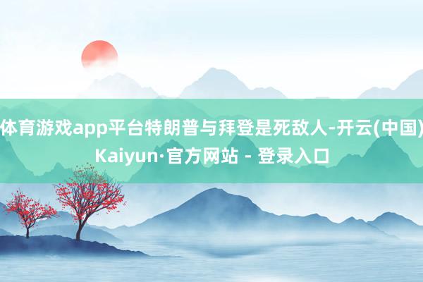 体育游戏app平台特朗普与拜登是死敌人-开云(中国)Kaiyun·官方网站 - 登录入口