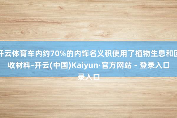 开云体育车内约70%的内饰名义积使用了植物生息和回收材料-开云(中国)Kaiyun·官方网站 - 登录入口