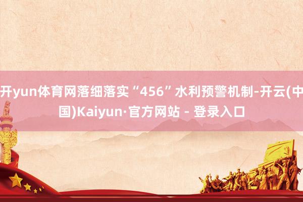 开yun体育网落细落实“456”水利预警机制-开云(中国)Kaiyun·官方网站 - 登录入口