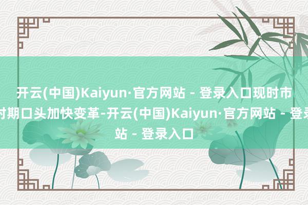 开云(中国)Kaiyun·官方网站 - 登录入口现时市集与时期口头加快变革-开云(中国)Kaiyun·官方网站 - 登录入口