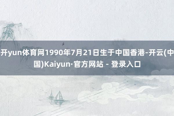 开yun体育网1990年7月21日生于中国香港-开云(中国)Kaiyun·官方网站 - 登录入口