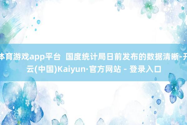 体育游戏app平台  国度统计局日前发布的数据清晰-开云(中国)Kaiyun·官方网站 - 登录入口