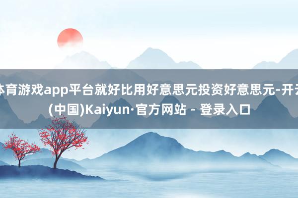 体育游戏app平台就好比用好意思元投资好意思元-开云(中国)Kaiyun·官方网站 - 登录入口