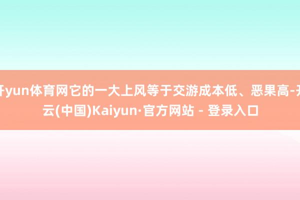 开yun体育网它的一大上风等于交游成本低、恶果高-开云(中国)Kaiyun·官方网站 - 登录入口