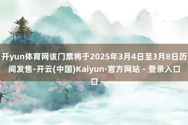 开yun体育网该门票将于2025年3月4日至3月8日历间发售-开云(中国)Kaiyun·官方网站 - 登录入口
