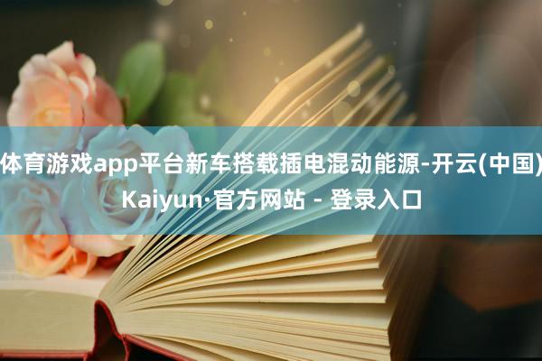 体育游戏app平台新车搭载插电混动能源-开云(中国)Kaiyun·官方网站 - 登录入口