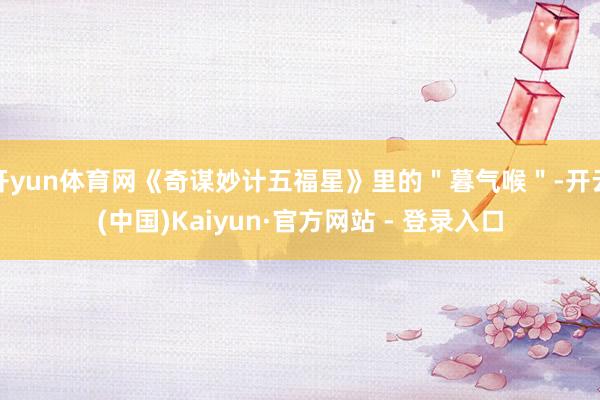 开yun体育网《奇谋妙计五福星》里的"暮气喉"-开云(中国)Kaiyun·官方网站 - 登录入口
