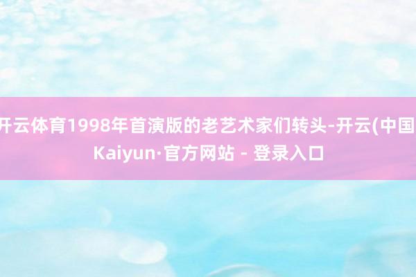 开云体育1998年首演版的老艺术家们转头-开云(中国)Kaiyun·官方网站 - 登录入口