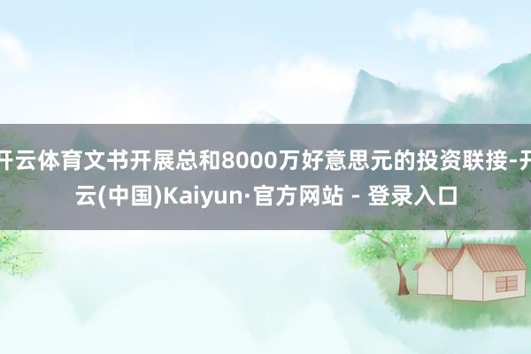 开云体育文书开展总和8000万好意思元的投资联接-开云(中国)Kaiyun·官方网站 - 登录入口