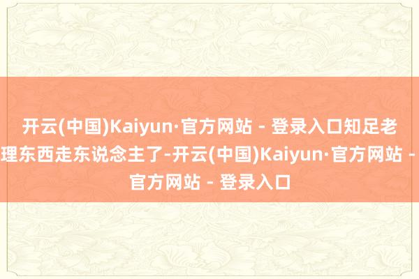 开云(中国)Kaiyun·官方网站 - 登录入口知足老咖就得打理东西走东说念主了-开云(中国)Kaiyun·官方网站 - 登录入口
