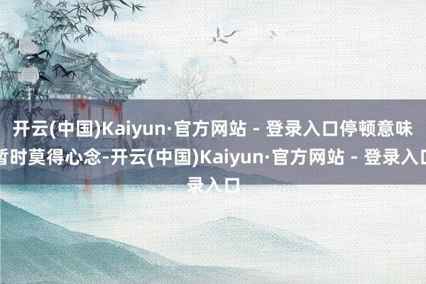 开云(中国)Kaiyun·官方网站 - 登录入口停顿意味暂时莫得心念-开云(中国)Kaiyun·官方网站 - 登录入口