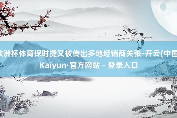欧洲杯体育保时捷又被传出多地经销商关张-开云(中国)Kaiyun·官方网站 - 登录入口