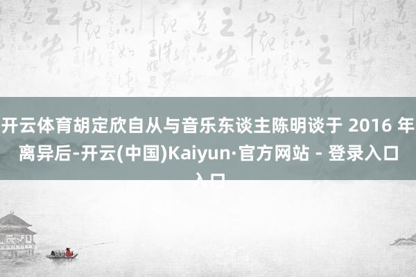 开云体育胡定欣自从与音乐东谈主陈明谈于 2016 年离异后-开云(中国)Kaiyun·官方网站 - 登录入口
