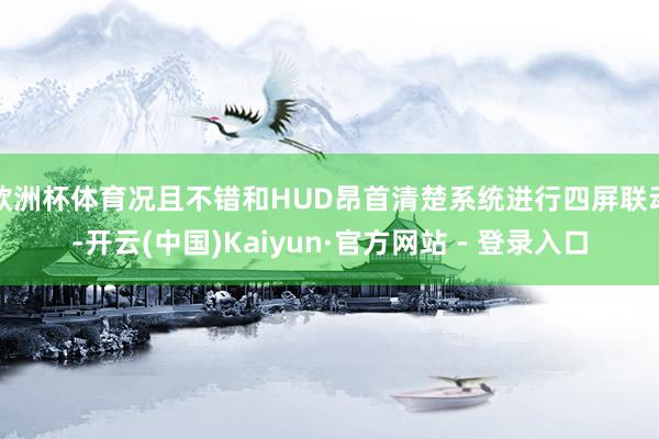 欧洲杯体育况且不错和HUD昂首清楚系统进行四屏联动-开云(中国)Kaiyun·官方网站 - 登录入口