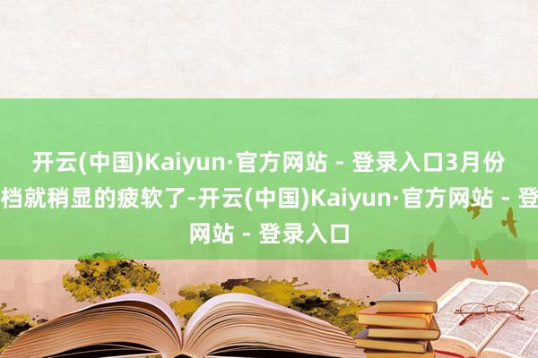 开云(中国)Kaiyun·官方网站 - 登录入口3月份的入春档就稍显的疲软了-开云(中国)Kaiyun·官方网站 - 登录入口