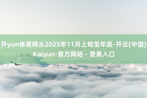 开yun体育网从2025年11月上旬至年底-开云(中国)Kaiyun·官方网站 - 登录入口