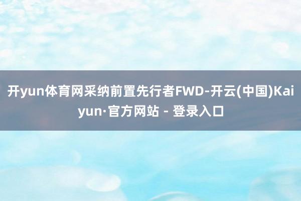 开yun体育网采纳前置先行者FWD-开云(中国)Kaiyun·官方网站 - 登录入口