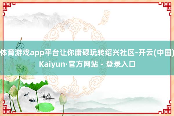 体育游戏app平台让你庸碌玩转绍兴社区-开云(中国)Kaiyun·官方网站 - 登录入口