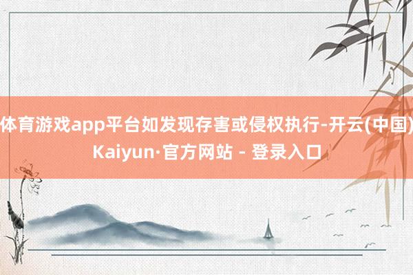 体育游戏app平台如发现存害或侵权执行-开云(中国)Kaiyun·官方网站 - 登录入口