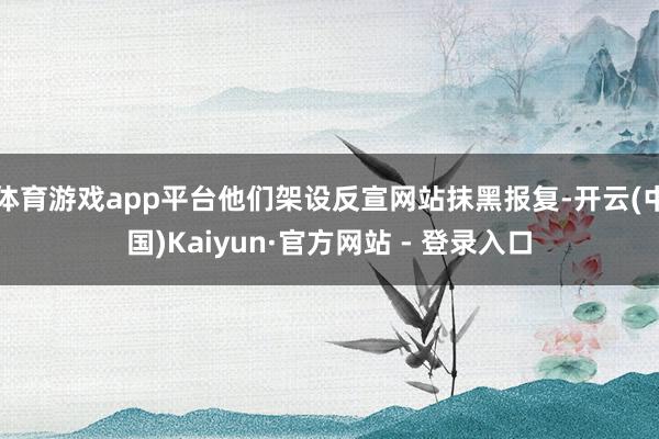 体育游戏app平台他们架设反宣网站抹黑报复-开云(中国)Kaiyun·官方网站 - 登录入口