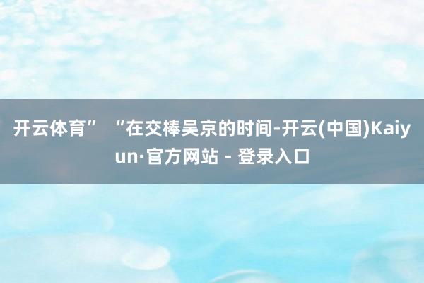 开云体育”  “在交棒吴京的时间-开云(中国)Kaiyun·官方网站 - 登录入口
