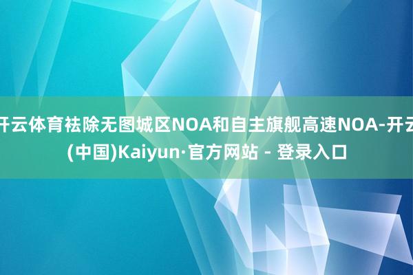 开云体育袪除无图城区NOA和自主旗舰高速NOA-开云(中国)Kaiyun·官方网站 - 登录入口