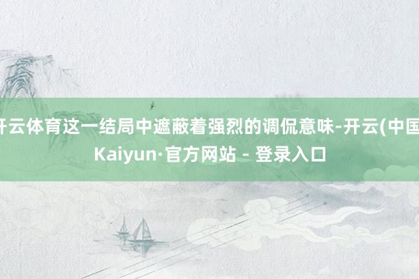 开云体育这一结局中遮蔽着强烈的调侃意味-开云(中国)Kaiyun·官方网站 - 登录入口