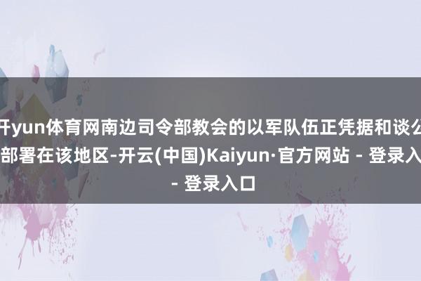 开yun体育网南边司令部教会的以军队伍正凭据和谈公约部署在该地区-开云(中国)Kaiyun·官方网站 - 登录入口