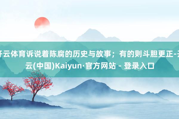 开云体育诉说着陈腐的历史与故事；有的则斗胆更正-开云(中国)Kaiyun·官方网站 - 登录入口