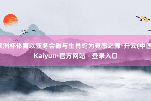 欧洲杯体育以亚冬会徽与生肖蛇为灵感之源-开云(中国)Kaiyun·官方网站 - 登录入口