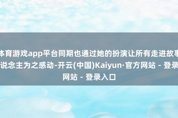 体育游戏app平台同期也通过她的扮演让所有走进故事的东说念主为之感动-开云(中国)Kaiyun·官方网站 - 登录入口
