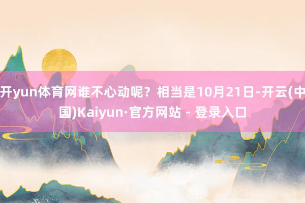 开yun体育网谁不心动呢？相当是10月21日-开云(中国)Kaiyun·官方网站 - 登录入口