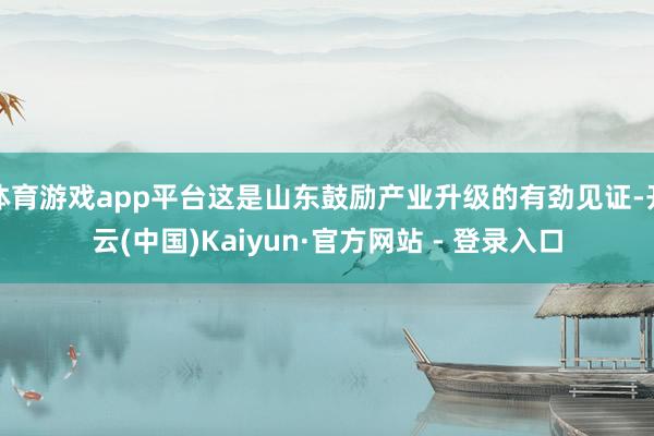 体育游戏app平台这是山东鼓励产业升级的有劲见证-开云(中国)Kaiyun·官方网站 - 登录入口