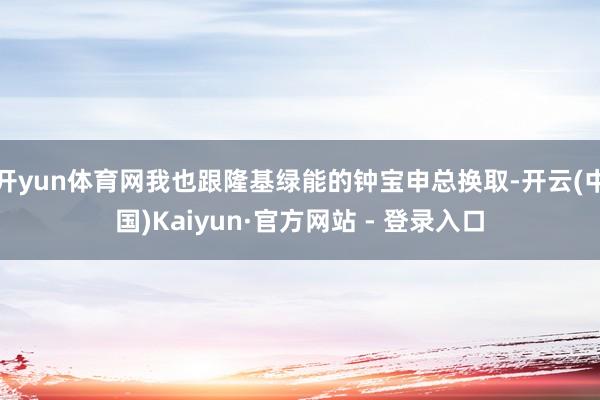 开yun体育网我也跟隆基绿能的钟宝申总换取-开云(中国)Kaiyun·官方网站 - 登录入口