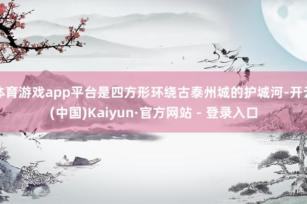 体育游戏app平台是四方形环绕古泰州城的护城河-开云(中国)Kaiyun·官方网站 - 登录入口
