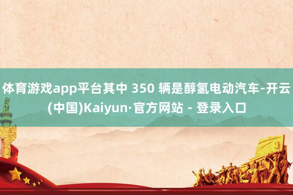 体育游戏app平台其中 350 辆是醇氢电动汽车-开云(中国)Kaiyun·官方网站 - 登录入口