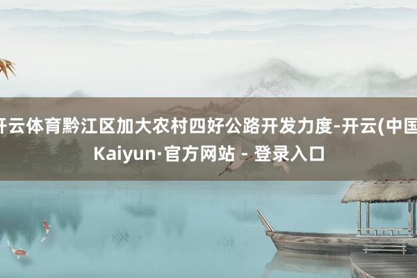 开云体育黔江区加大农村四好公路开发力度-开云(中国)Kaiyun·官方网站 - 登录入口