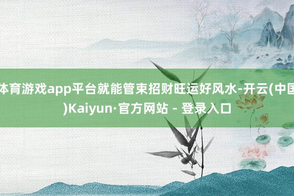 体育游戏app平台就能管束招财旺运好风水-开云(中国)Kaiyun·官方网站 - 登录入口