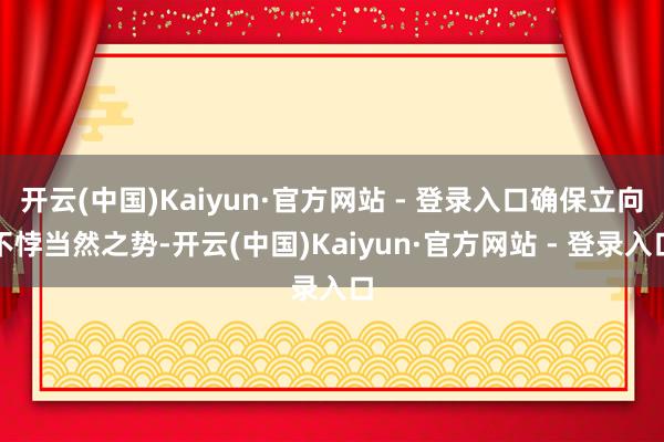 开云(中国)Kaiyun·官方网站 - 登录入口确保立向不悖当然之势-开云(中国)Kaiyun·官方网站 - 登录入口