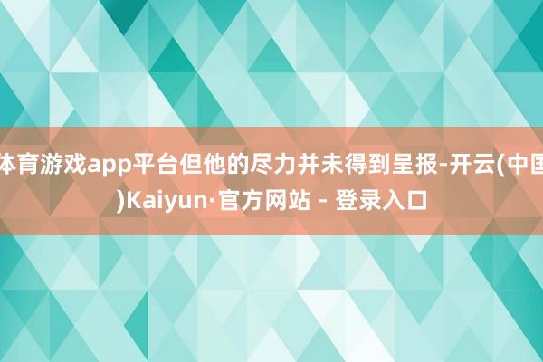 体育游戏app平台但他的尽力并未得到呈报-开云(中国)Kaiyun·官方网站 - 登录入口
