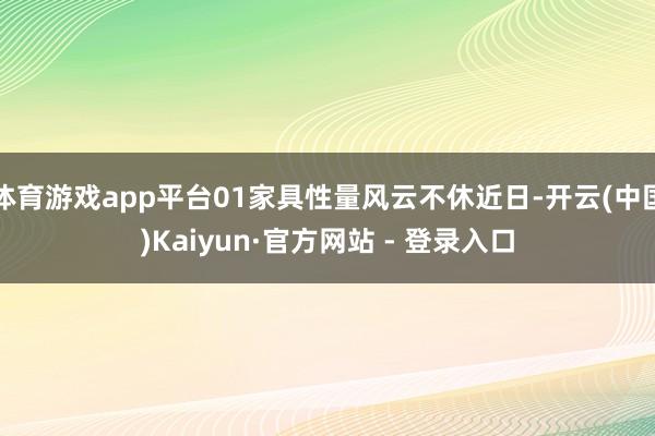 体育游戏app平台01家具性量风云不休近日-开云(中国)Kaiyun·官方网站 - 登录入口