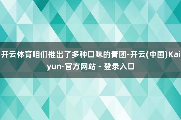 开云体育咱们推出了多种口味的青团-开云(中国)Kaiyun·官方网站 - 登录入口