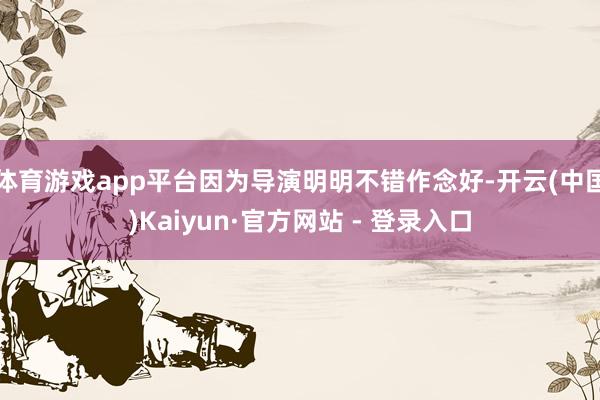 体育游戏app平台因为导演明明不错作念好-开云(中国)Kaiyun·官方网站 - 登录入口