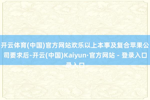 开云体育(中国)官方网站　　欢乐以上本事及复合苹果公司要求后-开云(中国)Kaiyun·官方网站 - 登录入口