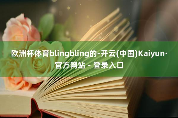 欧洲杯体育blingbling的-开云(中国)Kaiyun·官方网站 - 登录入口
