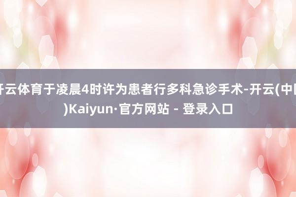 开云体育于凌晨4时许为患者行多科急诊手术-开云(中国)Kaiyun·官方网站 - 登录入口
