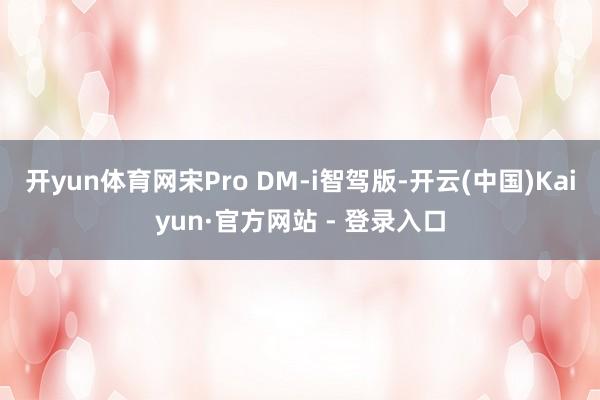 开yun体育网宋Pro DM-i智驾版-开云(中国)Kaiyun·官方网站 - 登录入口