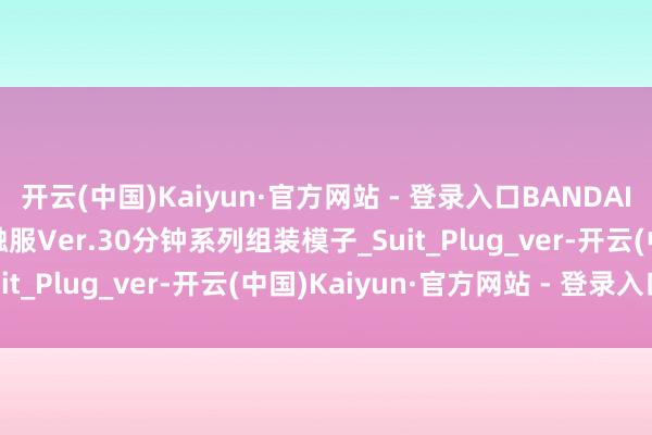 开云(中国)Kaiyun·官方网站 - 登录入口BANDAI万代30MP 绫波零 接触服Ver.30分钟系列组装模子_Suit_Plug_ver-开云(中国)Kaiyun·官方网站 - 登录入口